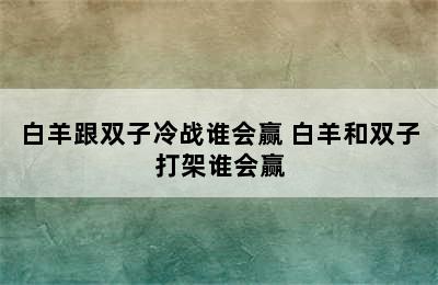 白羊跟双子冷战谁会赢 白羊和双子打架谁会赢